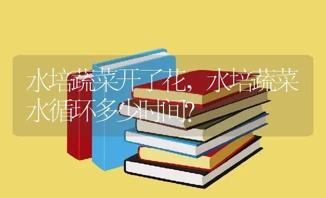 水培蔬菜开了花,水培蔬菜水循环多少时间？ | 养殖科普
