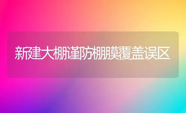 新建大棚谨防棚膜覆盖误区 | 养殖技术大全