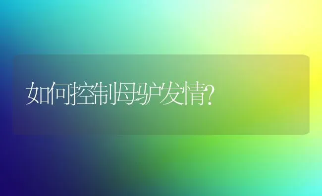 如何控制母驴发情? | 养殖技术大全