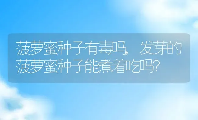 菠萝蜜种子有毒吗,发芽的菠萝蜜种子能煮着吃吗？ | 养殖科普
