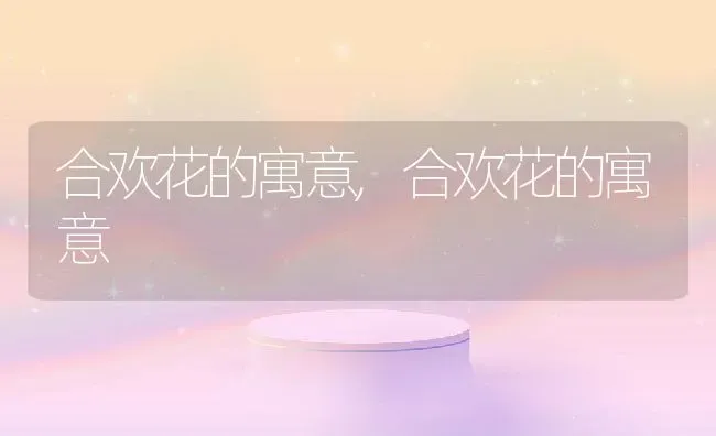 合欢花的寓意,合欢花的寓意 | 养殖科普