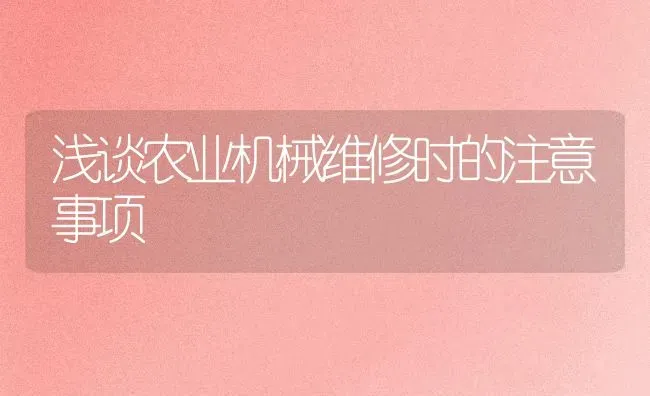 浅谈农业机械维修时的注意事项 | 养殖技术大全