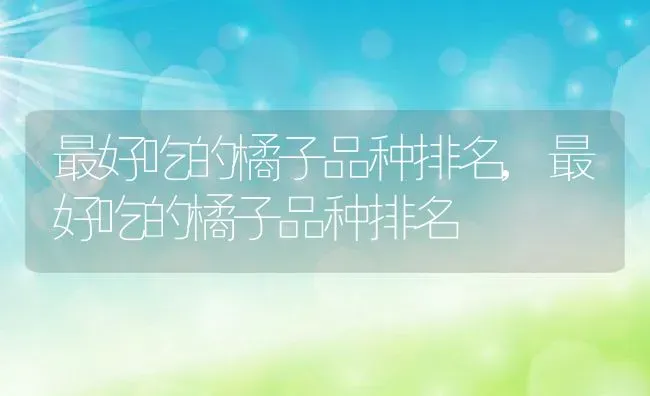 最好吃的橘子品种排名,最好吃的橘子品种排名 | 养殖科普