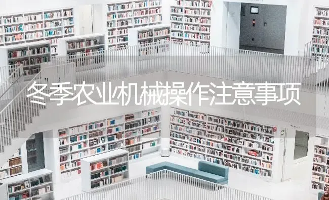 冬季农业机械操作注意事项 | 养殖技术大全