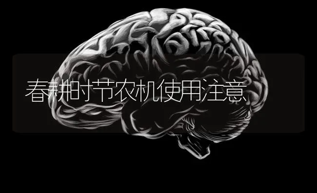 春耕时节农机使用注意 | 养殖技术大全