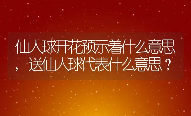 仙人球开花预示着什么意思,送仙人球代表什么意思？ | 养殖科普