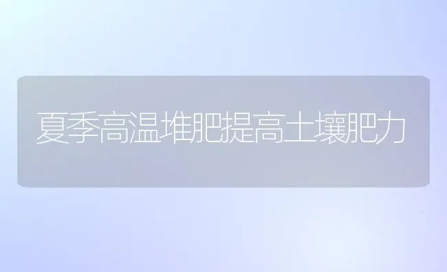 夏季高温堆肥提高土壤肥力 | 养殖技术大全