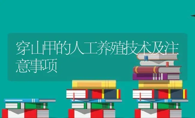 穿山甲的人工养殖技术及注意事项 | 养殖学堂