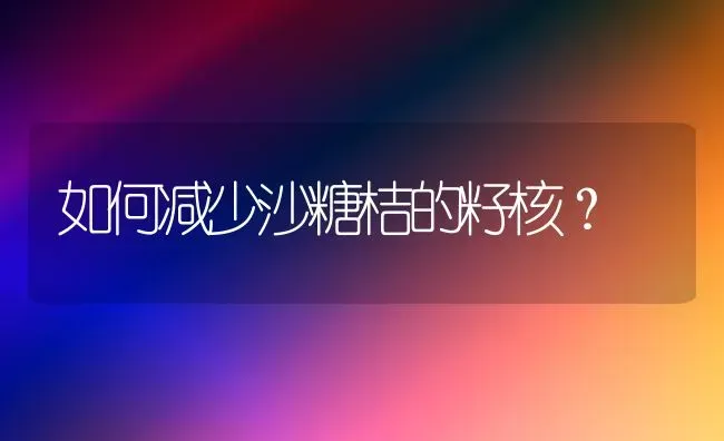 如何减少沙糖桔的籽核? | 养殖技术大全