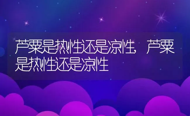 芦粟是热性还是凉性,芦粟是热性还是凉性 | 养殖科普