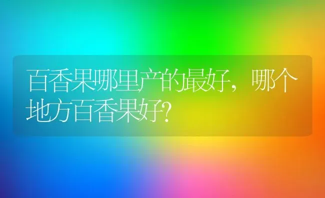 百香果哪里产的最好,哪个地方百香果好？ | 养殖科普