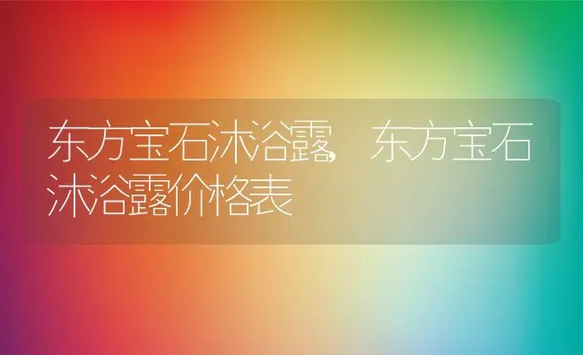 东方宝石沐浴露,东方宝石沐浴露价格表 | 养殖资料