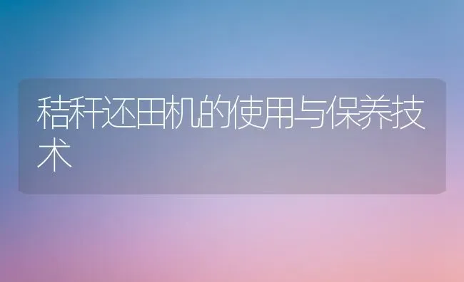 秸秆还田机的使用与保养技术 | 养殖技术大全