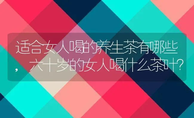 适合女人喝的养生茶有哪些,六十岁的女人喝什么茶叶？ | 养殖学堂