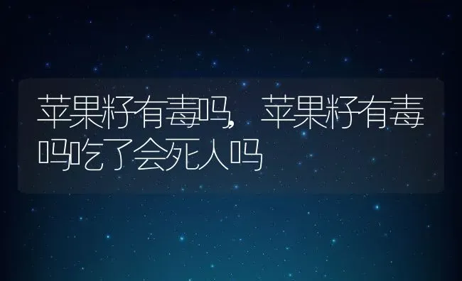 苹果籽有毒吗,苹果籽有毒吗吃了会死人吗 | 养殖科普