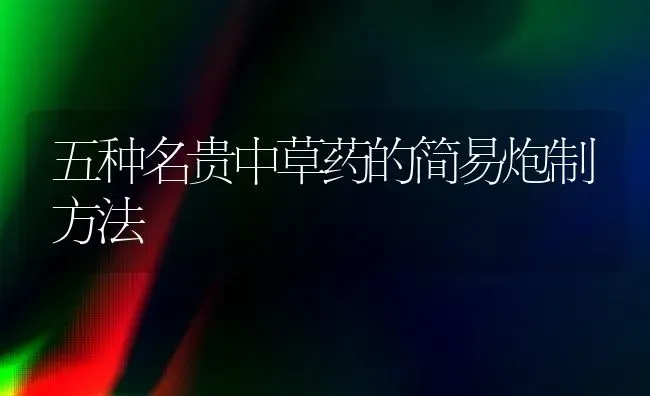 五种名贵中草药的简易炮制方法 | 养殖技术大全