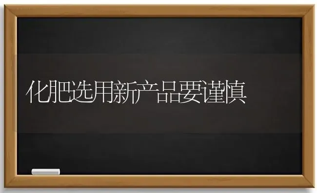 化肥选用新产品要谨慎 | 养殖知识