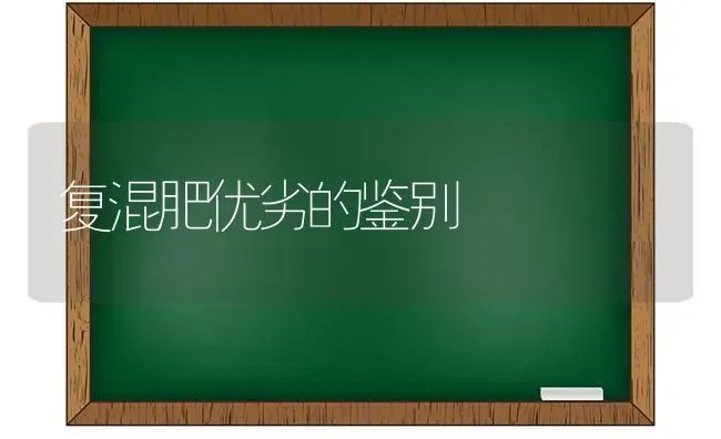 复混肥优劣的鉴别 | 养殖知识