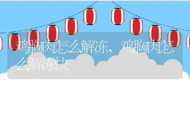 鸡胸肉怎么解冻,鸡胸肉怎么解冻快 | 养殖科普