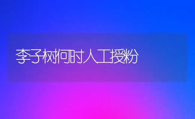 李子树何时人工授粉 | 养殖技术大全
