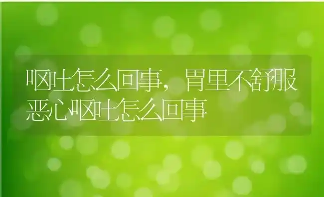 呕吐怎么回事,胃里不舒服恶心呕吐怎么回事 | 养殖科普