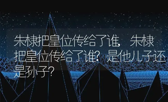 朱棣把皇位传给了谁,朱棣把皇位传给了谁?是他儿子还是孙子？ | 养殖科普