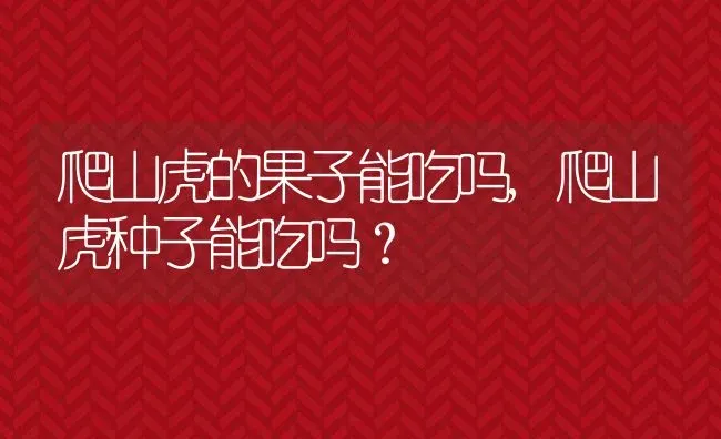 爬山虎的果子能吃吗,爬山虎种子能吃吗？ | 养殖科普