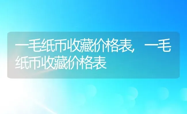 一毛纸币收藏价格表,一毛纸币收藏价格表 | 养殖科普