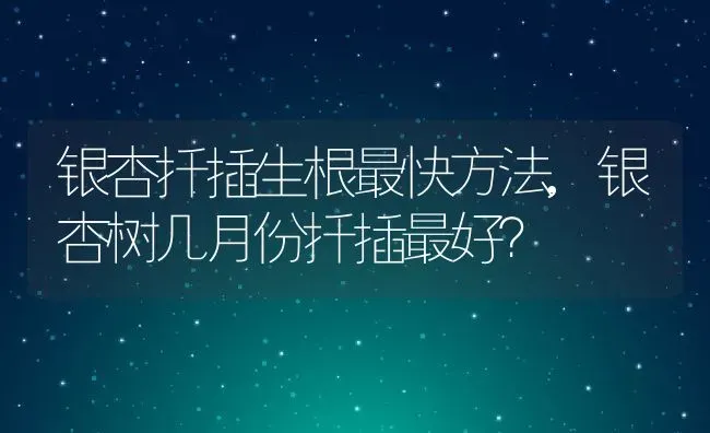 银杏扦插生根最快方法,银杏树几月份扦插最好？ | 养殖科普