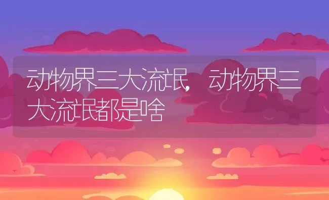 动物界三大流氓,动物界三大流氓都是啥 | 养殖科普