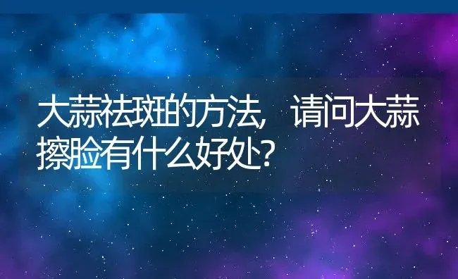 大蒜祛斑的方法,请问大蒜擦脸有什么好处？ | 养殖科普