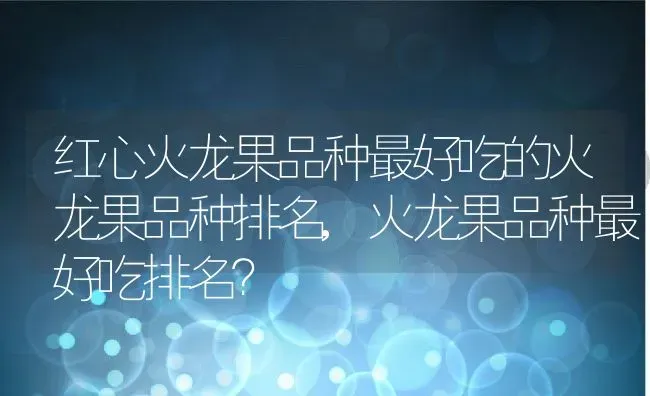 红心火龙果品种最好吃的火龙果品种排名,火龙果品种最好吃排名？ | 养殖科普