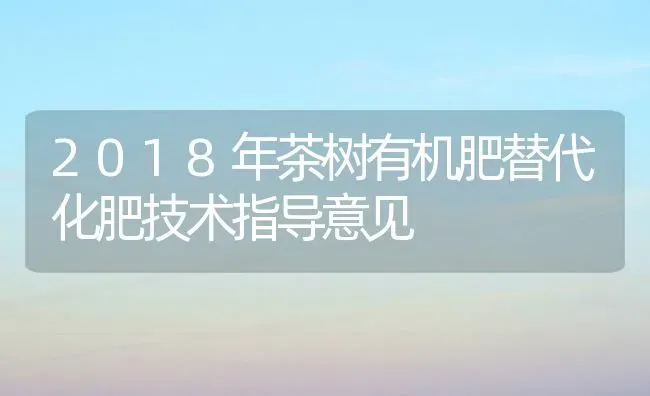 2018年茶树有机肥替代化肥技术指导意见 | 养殖技术大全