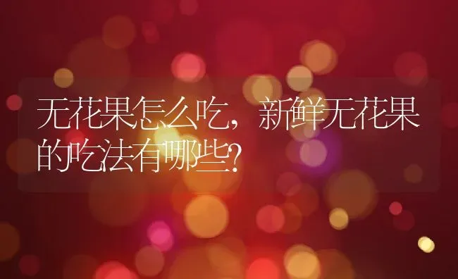 无花果怎么吃,新鲜无花果的吃法有哪些？ | 养殖科普