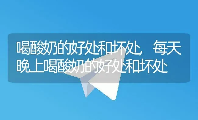 喝酸奶的好处和坏处,每天晚上喝酸奶的好处和坏处 | 养殖科普
