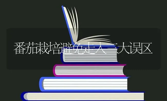 番茄栽培避免走入三大误区 | 养殖技术大全