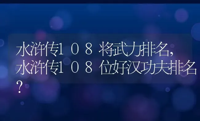 水浒传108将武力排名,水浒传108位好汉功夫排名？ | 养殖科普