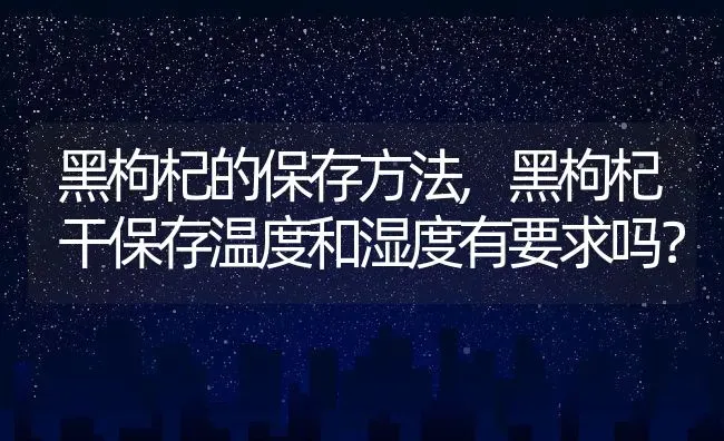 黑枸杞的保存方法,黑枸杞干保存温度和湿度有要求吗？ | 养殖科普