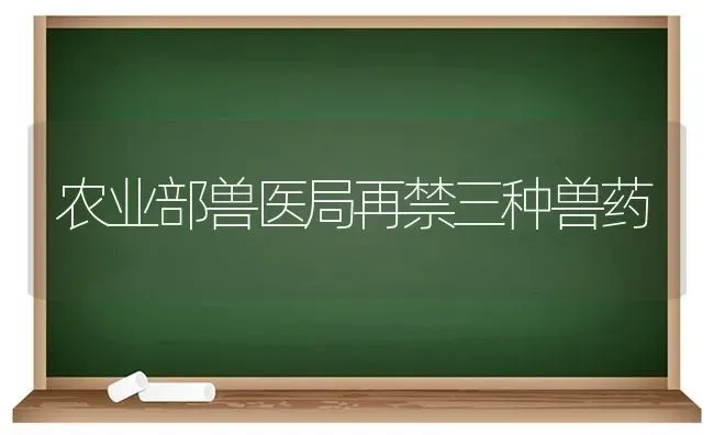 农业部兽医局再禁三种兽药 | 养殖技术大全