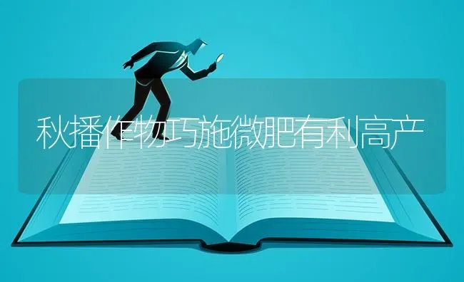 秋播作物巧施微肥有利高产 | 养殖技术大全