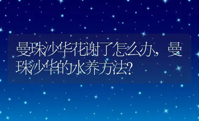 曼珠沙华花谢了怎么办,曼珠沙华的水养方法？ | 养殖科普