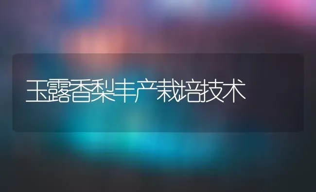 玉露香梨丰产栽培技术 | 养殖技术大全