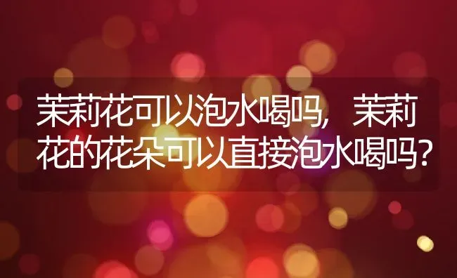 茉莉花可以泡水喝吗,茉莉花的花朵可以直接泡水喝吗？ | 养殖科普