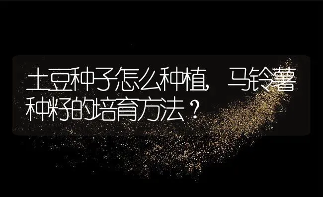 土豆种子怎么种植,马铃薯种籽的培育方法？ | 养殖科普