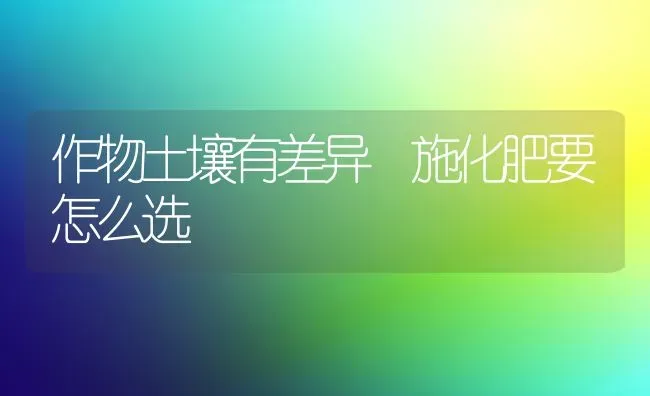 作物土壤有差异 施化肥要怎么选 | 养殖技术大全