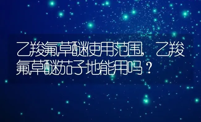 乙羧氟草醚使用范围,乙羧氟草醚茄子地能用吗？ | 养殖科普