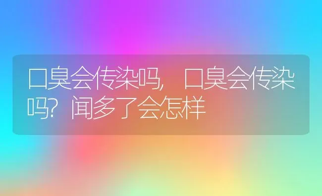 口臭会传染吗,口臭会传染吗?闻多了会怎样 | 养殖科普