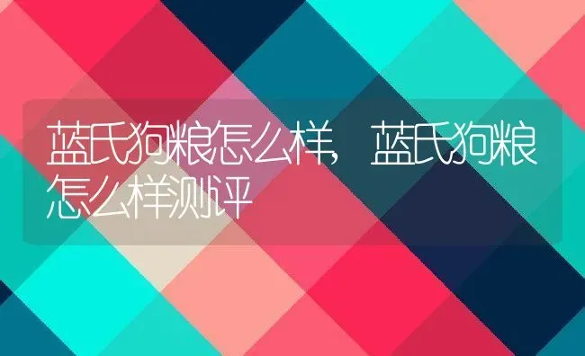 蓝氏狗粮怎么样,蓝氏狗粮怎么样测评 | 养殖资料