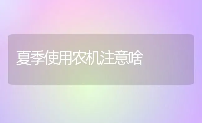 夏季使用农机注意啥 | 养殖知识