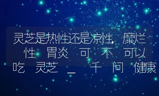 灵芝是热性还是凉性,糜烂 性 胃炎 可 不 可以 吃 灵芝 _ 千 问 健康 | 养殖学堂